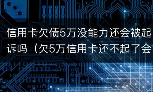 信用卡欠债5万没能力还会被起诉吗（欠5万信用卡还不起了会被起诉吗）
