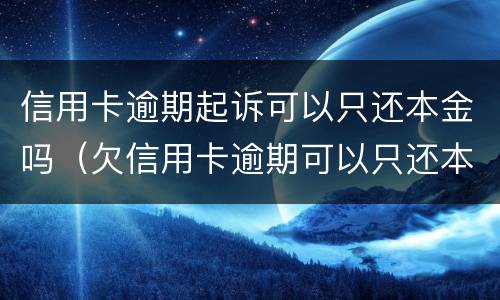 信用卡逾期起诉可以只还本金吗（欠信用卡逾期可以只还本金吗）