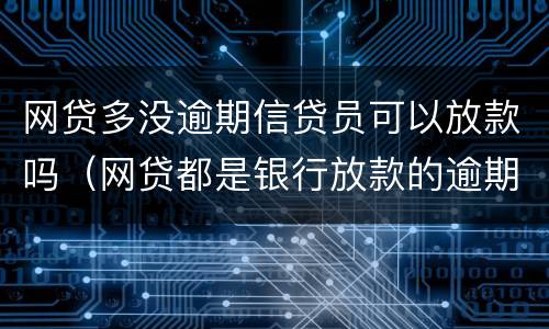 网贷多没逾期信贷员可以放款吗（网贷都是银行放款的逾期了怎么办）