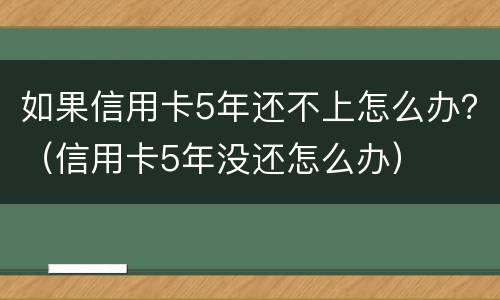 如果信用卡5年还不上怎么办？（信用卡5年没还怎么办）