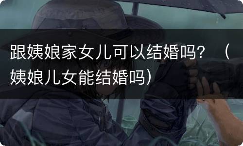 跟姨娘家女儿可以结婚吗？（姨娘儿女能结婚吗）