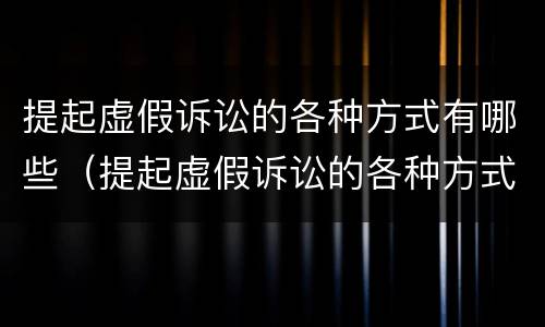 提起虚假诉讼的各种方式有哪些（提起虚假诉讼的各种方式有哪些特点）