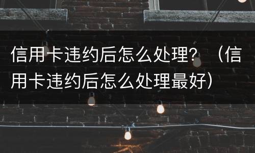 信用卡违约后怎么处理？（信用卡违约后怎么处理最好）