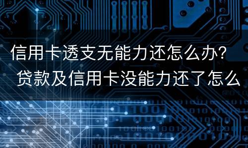 信用卡透支无能力还怎么办？ 贷款及信用卡没能力还了怎么办