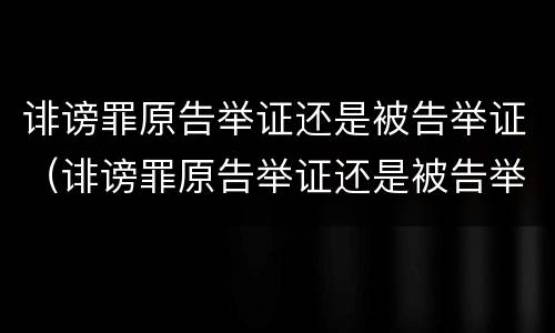 诽谤罪原告举证还是被告举证（诽谤罪原告举证还是被告举证呢）