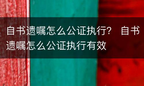 自书遗嘱怎么公证执行？ 自书遗嘱怎么公证执行有效
