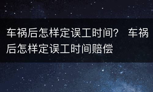 车祸后怎样定误工时间？ 车祸后怎样定误工时间赔偿