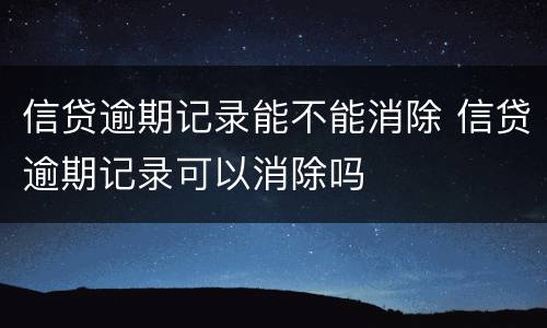 信贷逾期记录能不能消除 信贷逾期记录可以消除吗