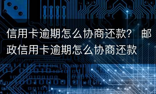 信用卡逾期怎么协商还款？ 邮政信用卡逾期怎么协商还款