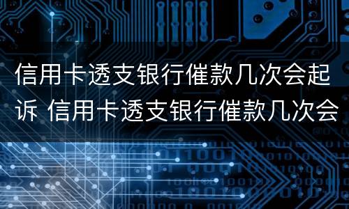 信用卡透支银行催款几次会起诉 信用卡透支银行催款几次会起诉呢