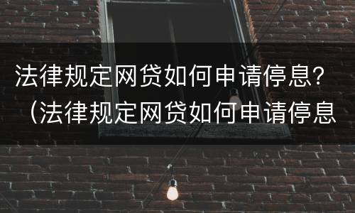 法律规定网贷如何申请停息？（法律规定网贷如何申请停息还款）