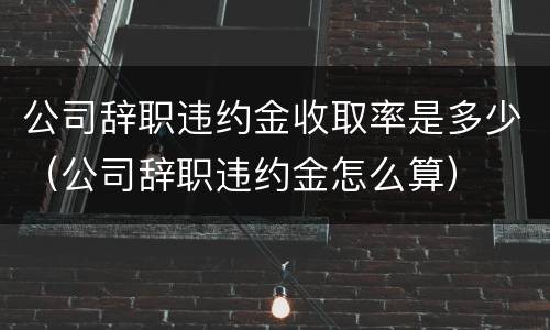 公司辞职违约金收取率是多少（公司辞职违约金怎么算）