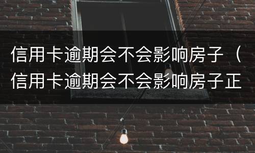 信用卡逾期会不会影响房子（信用卡逾期会不会影响房子正常还款）