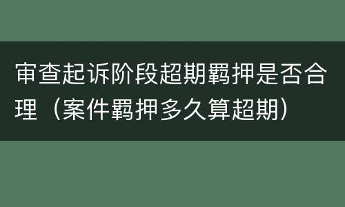 审查起诉阶段超期羁押是否合理（案件羁押多久算超期）