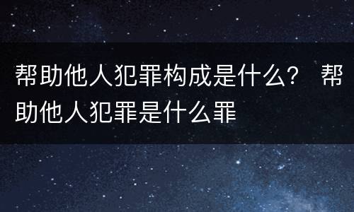 帮助他人犯罪构成是什么？ 帮助他人犯罪是什么罪