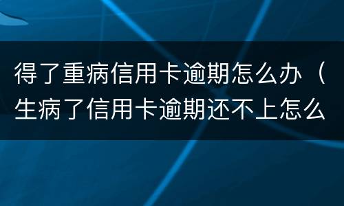 得了重病信用卡逾期怎么办（生病了信用卡逾期还不上怎么办）