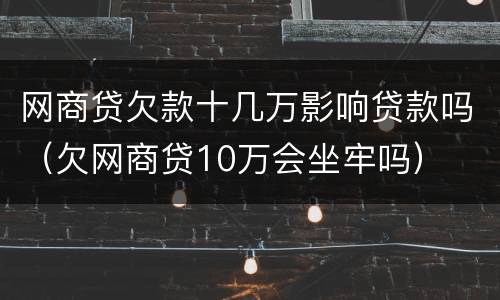 网商贷欠款十几万影响贷款吗（欠网商贷10万会坐牢吗）