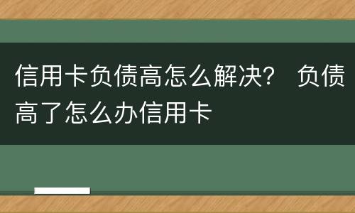 信用卡负债高怎么解决？ 负债高了怎么办信用卡