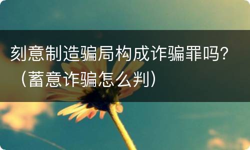 刻意制造骗局构成诈骗罪吗？（蓄意诈骗怎么判）