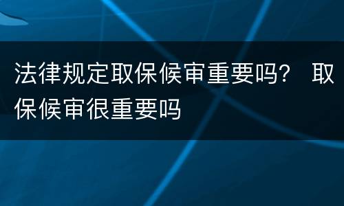 法律规定取保候审重要吗？ 取保候审很重要吗