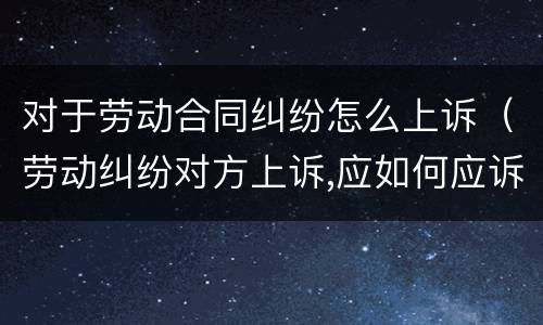 对于劳动合同纠纷怎么上诉（劳动纠纷对方上诉,应如何应诉）