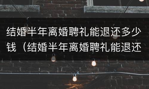 结婚半年离婚聘礼能退还多少钱（结婚半年离婚聘礼能退还多少钱呢）