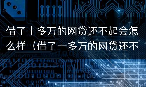 借了十多万的网贷还不起会怎么样（借了十多万的网贷还不起会怎么样吗）