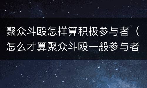 聚众斗殴怎样算积极参与者（怎么才算聚众斗殴一般参与者）