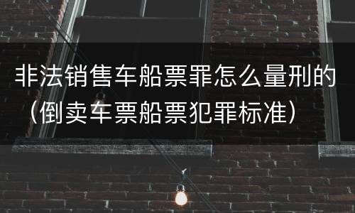 非法销售车船票罪怎么量刑的（倒卖车票船票犯罪标准）