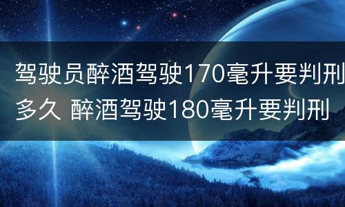 驾驶员醉酒驾驶170毫升要判刑多久 醉酒驾驶180毫升要判刑多久