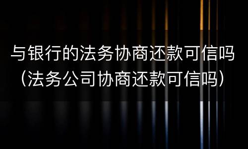 与银行的法务协商还款可信吗（法务公司协商还款可信吗）