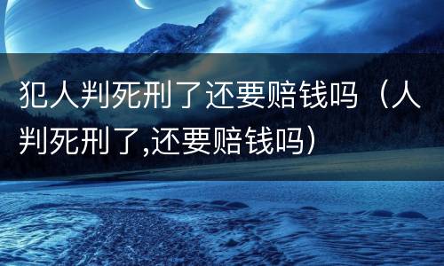 犯人判死刑了还要赔钱吗（人判死刑了,还要赔钱吗）