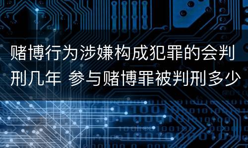 赌博行为涉嫌构成犯罪的会判刑几年 参与赌博罪被判刑多少年