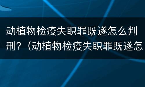 动植物检疫失职罪既遂怎么判刑?（动植物检疫失职罪既遂怎么判刑的）