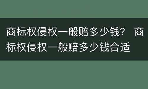 商标权侵权一般赔多少钱？ 商标权侵权一般赔多少钱合适