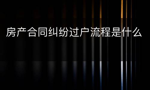 房产合同纠纷过户流程是什么