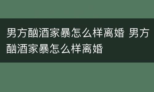 男方酗酒家暴怎么样离婚 男方酗酒家暴怎么样离婚