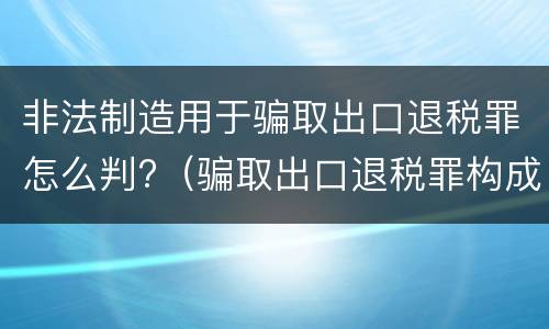 非法制造用于骗取出口退税罪怎么判?（骗取出口退税罪构成）