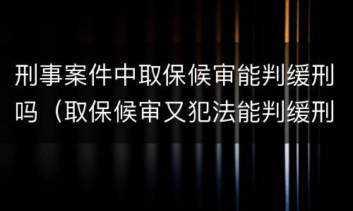 刑事案件中取保候审能判缓刑吗（取保候审又犯法能判缓刑吗）