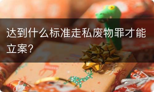 达到什么标准走私废物罪才能立案?