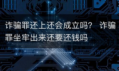 诈骗罪还上还会成立吗？ 诈骗罪坐牢出来还要还钱吗