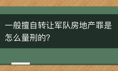 一般擅自转让军队房地产罪是怎么量刑的？