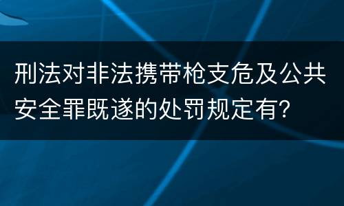 刑法对非法携带枪支危及公共安全罪既遂的处罚规定有？