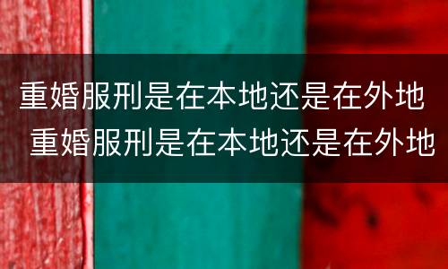 重婚服刑是在本地还是在外地 重婚服刑是在本地还是在外地执行