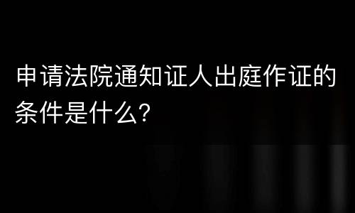 申请法院通知证人出庭作证的条件是什么？