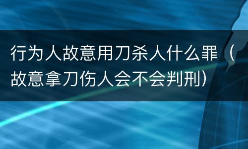 行为人故意用刀杀人什么罪（故意拿刀伤人会不会判刑）