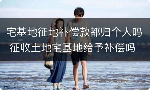 宅基地征地补偿款都归个人吗 征收土地宅基地给予补偿吗