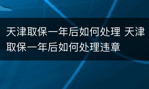 天津取保一年后如何处理 天津取保一年后如何处理违章