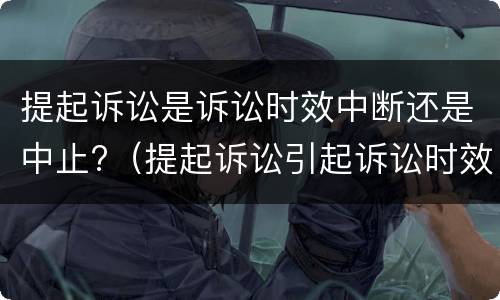 提起诉讼是诉讼时效中断还是中止?（提起诉讼引起诉讼时效中断）