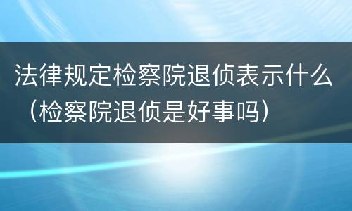 法律规定检察院退侦表示什么（检察院退侦是好事吗）